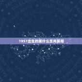 1957出生的属什么生肖属相，1968年出生的属相是什么？