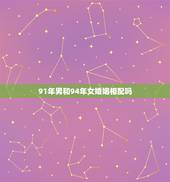 91年男和94年女婚姻相配吗，94年的女属狗的和91年的男属羊的婚姻配