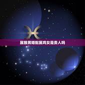 属猴男婚配属鸡女是贵人吗，属猴女和属鸡男相配吗