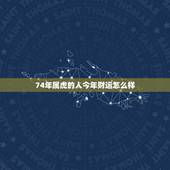 74年属虎的人今年财运怎么样，虎男74年21年财运方位