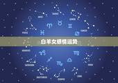 白羊女感情运势，白羊座的女人的情感，性格，家庭及运势如何，