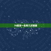 76属龙一生有几次婚姻，76年属龙47岁以后的一生命运