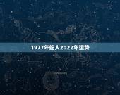 1977年蛇人2022年运势，2022属蛇的运势和财运1977年