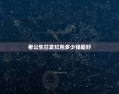 老公生日发红包多少钱最好，给老公生日红包发多少