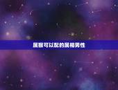 属猴可以配的属相男性，属猴的男生和什么属相的女孩最相配