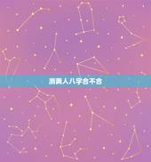 测两人八字合不合，免费测两个人的生辰八字合不合