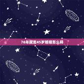 76年属龙45岁婚姻怎么样，76年属龙47岁以后的一生命运