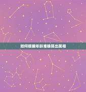 如何根据年龄准确算出属相，如何根据年龄算属相，请专家分析下！