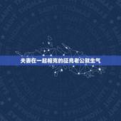 夫妻在一起相克的征兆老公就生气，夫妻在一起相克的征兆