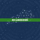 取什么微信名字招财，表示招财好运气的微信名有哪些？