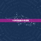 15岁双鱼座今年运势，双鱼座今年的运势如何？