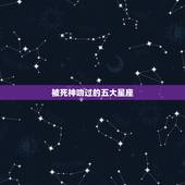 被死神吻过的五大星座，被上帝吻过的星座，自以为很卑微，却被上帝宠爱着？