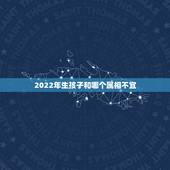 2022年生孩子和哪个属相不宜，2022年适合添丁的属相