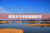 属龙女今年的婚姻状况，88年属龙女33岁大凶