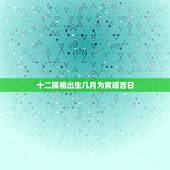 十二属相出生几月为黄道吉日，农历12月黄道吉日