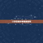 八字合婚中等婚姻如何，两人八字合婚