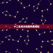 十二生肖女和属狗男婚配，生肖属狗的女生跟什么属相的男生相配好呢？