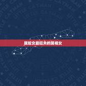 属蛇女最旺夫的属相女，属蛇女找什么属相最好