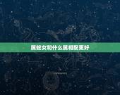 属蛇女和什么属相配更好，蛇女跟什么属相配更好