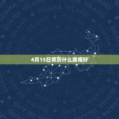 4月15日黄历什么属相好，2o16年4月15日的黄历什么时候出行那天日