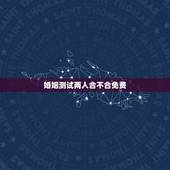 婚姻测试两人合不合免费，网上能不能免费算出婚姻合不合