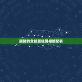 属猪的女孩最佳属相婚配表，属猪的属相婚配表