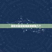 属蛇的最佳配偶属相都哪几个，属蛇和什么属相最配 属蛇的最佳配偶