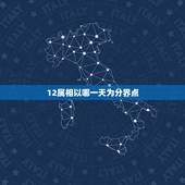 12属相以哪一天为分界点，属相以哪一天为界限？