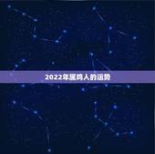 2022年属鸡人的运势，2022年虎年属鸡的命运