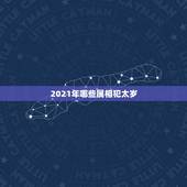 2021年哪些属相犯太岁，今年什么属相犯太岁？