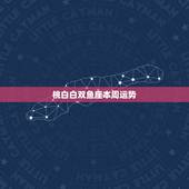 桃白白双鱼座本周运势，双鱼座本周的运势？