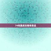 74年属虎女晚年命运，74年属虎人2022 年运程