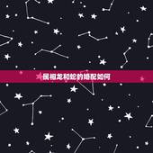 属相龙和蛇的婚配如何，在生肖中，龙和蛇是绝配吗？
