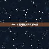 2021年属马害太岁化解方法，2021年属马冲太岁化解方法