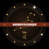 星座是按农历还是阳历算，星座是按农历还是阳历算的？