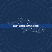 2021年牛年出生几月份好，2021年属牛忌讳几月出生