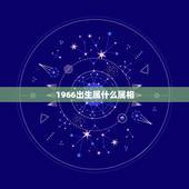 1966出生属什么属相，1966属什么生肖属相属什么
