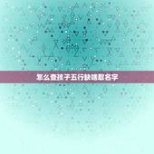 怎么查孩子五行缺啥取名字 新生儿查五行八字缺什么