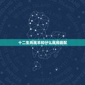 十二生肖属羊和什么属相最配，什么属相和属羊的最配