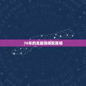 76年的龙最佳婚配属相 76年属龙婚姻配偶