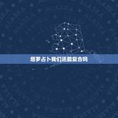 塔罗占卜我们还能复合吗，7张塔罗牌占卜分手后还有可能复合吗
