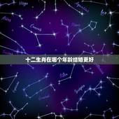 十二生肖在哪个年龄结婚更好，十二生肖在哪一年结婚比较好