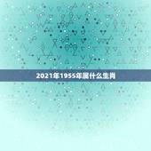 2021年1955年属什么生肖，2021年今天属相是什么