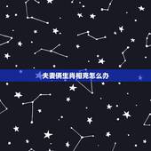夫妻俩生肖相克怎么办，夫妻生肖相冲如何破解