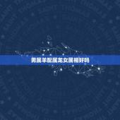 男属羊配属龙女属相好吗，属龙女和属羊男配吗