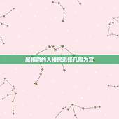 属相鸡的人楼房选择几层为宜，属龙的和属鸡住几楼合适