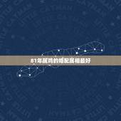 81年属鸡的婚配属相最好，1981年属鸡跟属什么的最配