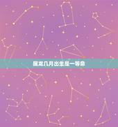 属龙几月出生是一等命，生辰八字五行查询