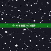 82年的狗2022运势，82年狗2021年运势如何