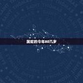 属蛇的今年80几岁，属蛇的今年多大了